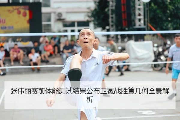 张伟丽赛前体能测试结果公布卫冕战胜算几何全景解析