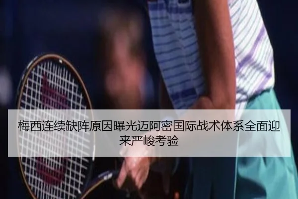 梅西连续缺阵原因曝光迈阿密国际战术体系全面迎来严峻考验