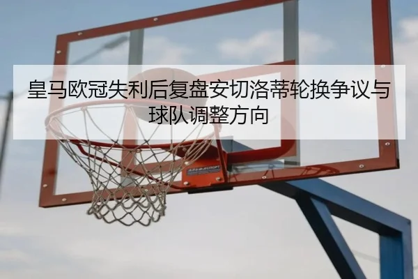 皇马欧冠失利后复盘安切洛蒂轮换争议与球队调整方向（YABO.COMapp）