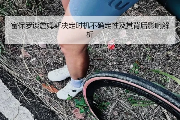 富保罗谈詹姆斯决定时机不确定性及其背后影响解析（YABO.COMapp）
