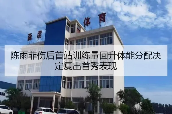 陈雨菲伤后首站训练量回升体能分配决定复出首秀表现