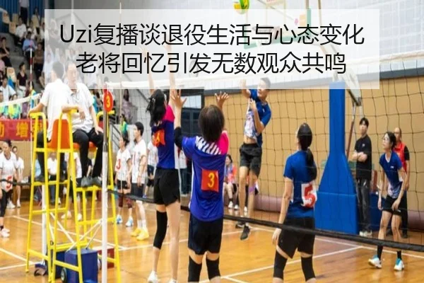 Uzi复播谈退役生活与心态变化 老将回忆引发无数观众共鸣