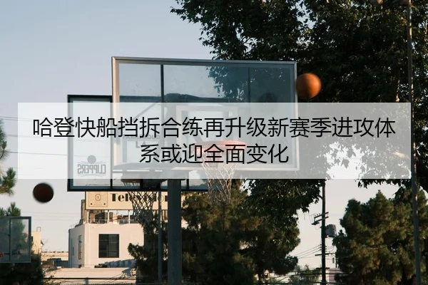 哈登快船挡拆合练再升级新赛季进攻体系或迎全面变化（YABO.COMapp）