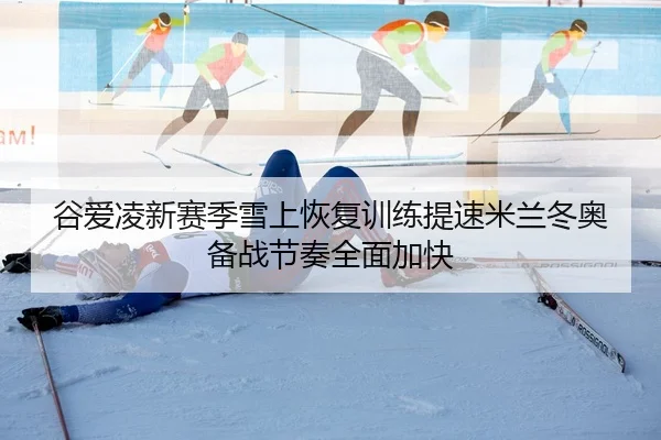 谷爱凌新赛季雪上恢复训练提速米兰冬奥备战节奏全面加快（YABO.COMapp）