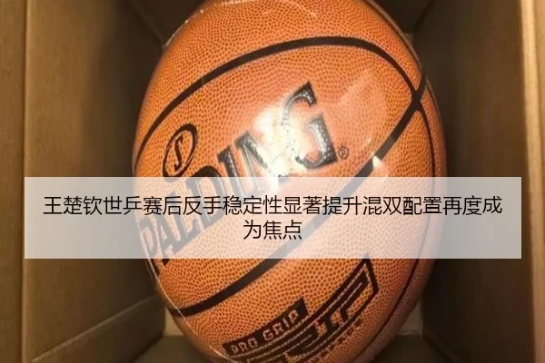 王楚钦世乒赛后反手稳定性显著提升混双配置再度成为焦点（YABO.COMapp）
