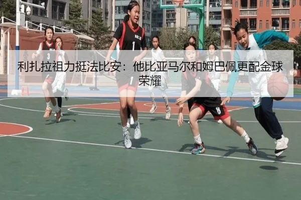 利扎拉祖力挺法比安：他比亚马尔和姆巴佩更配金球荣耀 | YABO.COMapp