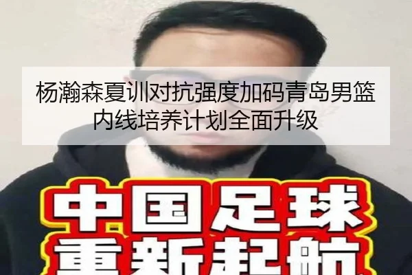 杨瀚森夏训对抗强度加码青岛男篮内线培养计划全面升级（YABO.COMapp）